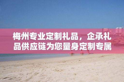 梅州专业定制礼品，企承礼品供应链为您量身定制专属礼品